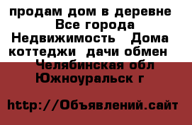 продам дом в деревне - Все города Недвижимость » Дома, коттеджи, дачи обмен   . Челябинская обл.,Южноуральск г.